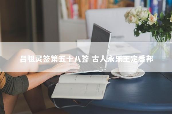 吕祖灵签第五十八签 古人永乐王定番邦
