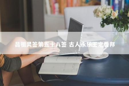 吕祖灵签第五十八签 古人永乐王定番邦
