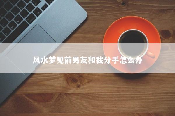 风水梦见前男友和我分手怎么办