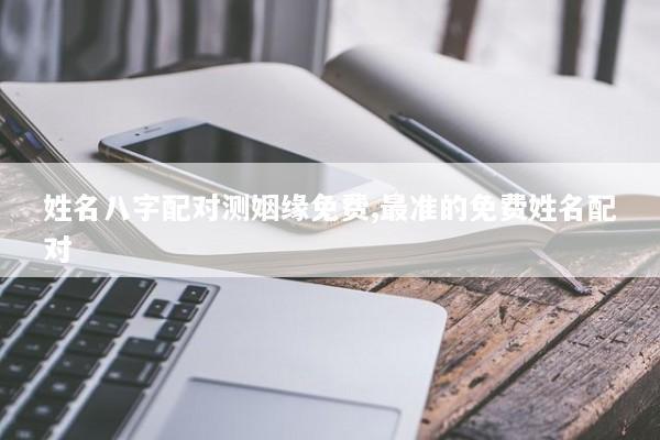 姓名八字配对测姻缘免费,最准的免费姓名配对