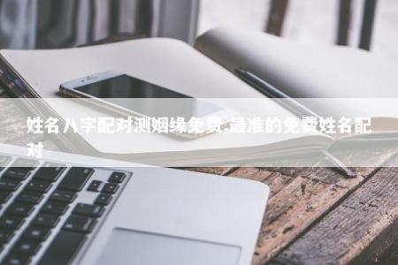 姓名八字配对测姻缘免费,最准的免费姓名配对