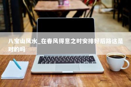 八宝山风水_在春风得意之时安排好后路这是对的吗